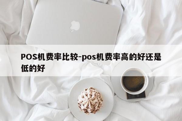硚口POS机费率比较-pos机费率高的好还是低的好